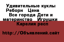 Удивительные куклы Реборн › Цена ­ 6 500 - Все города Дети и материнство » Игрушки   . Карелия респ.